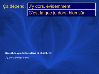 Qu’est-ce que tu fais dans ta chambre? J’y dors, évidemment.  Ça dépend. J’y dors, évidemment C’est là que je dors, bien sûr 