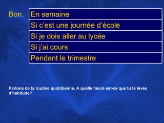Parlons de ta routine quotidienne. A quelle heure est-ce que tu te lèves d’habitude? Bon. En semaine Si c’est une journée d’école Si je dois aller au lycée Si j’ai cours Pendant le trimestre 