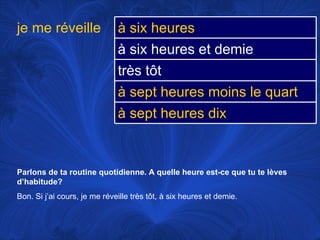 Parlons de ta routine quotidienne. A quelle heure est-ce que tu te lèves d’habitude? Bon. Si j’ai cours, je me réveille très tôt, à six heures et demie.  je me réveille à six heures  à six heures et demie très tôt à sept heures moins le quart à sept heures dix 