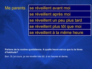 Parlons de ta routine quotidienne. A quelle heure est-ce que tu te lèves d’habitude? Bon. Si j’ai cours, je me réveille très tôt, à six heures et demie.  Me parents se réveillent avant moi  se réveillent après moi se réveillent un peu plus tard se réveillent plus tôt que moi se réveillent à la même heure 