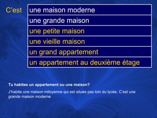 Tu habites un appartement ou une maison?   J’habite une maison mitoyenne qui est située pas loin du lycée. C’est une grande maison moderne C’est une maison moderne une grande maison une petite maison une vieille maison un grand appartement un appartement au deuxième étage 