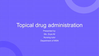Topical drug administration
Presented by:
Ms. Zoya Ali
Nursing tutor
Department of MSN
 