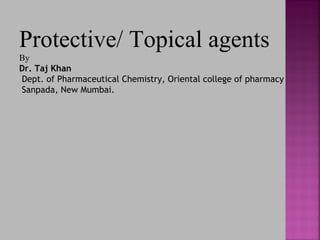 Protective/ Topical agents
By
Dr. Taj Khan
Dept. of Pharmaceutical Chemistry, Oriental college of pharmacy
Sanpada, New Mumbai.
 