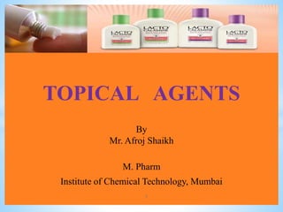 TOPICAL AGENTS
By
Mr. Afroj Shaikh
M. Pharm
Institute of Chemical Technology, Mumbai
1
 