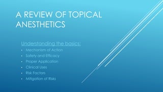 A REVIEW OF TOPICAL
ANESTHETICS
Understanding the basics:
• Mechanism of Action
• Safety and Efficacy
• Proper Application
• Clinical Uses
• Risk Factors
• Mitigation of Risks
 