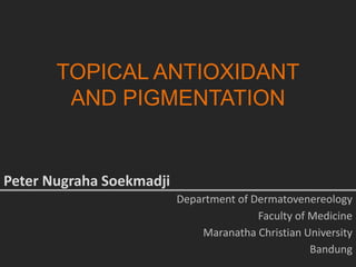 TOPICAL ANTIOXIDANT
AND PIGMENTATION
Peter Nugraha Soekmadji
Department of Dermatovenereology
Faculty of Medicine
Maranatha Christian University
Bandung
 