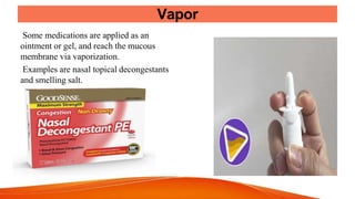 Vapor
Some medications are applied as an
ointment or gel, and reach the mucous
membrane via vaporization.
Examples are nasal topical decongestants
and smelling salt.
 