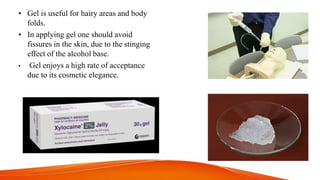 • Gel is useful for hairy areas and body
folds.
• In applying gel one should avoid
fissures in the skin, due to the stinging
effect of the alcohol base.
• Gel enjoys a high rate of acceptance
due to its cosmetic elegance.
 