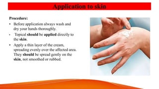 Application to skin
Procedure:
• Before application always wash and
dry your hands thoroughly.
• Topical should be applied...