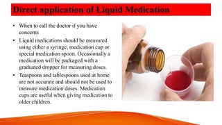 Direct application of Liquid Medication
• When to call the doctor if you have
concerns
• Liquid medications should be meas...