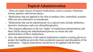 Topical Administration
• There are many classes of topical medications, such as creams, ointments,
lotions, patches, and a...