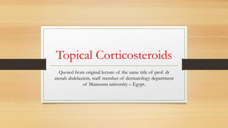 Topical Corticosteroids
Quoted from original lecture of the same title of prof. dr
zienab abdelaziem, staff member of dermatology department
of Mansoura university – Egypt.
 