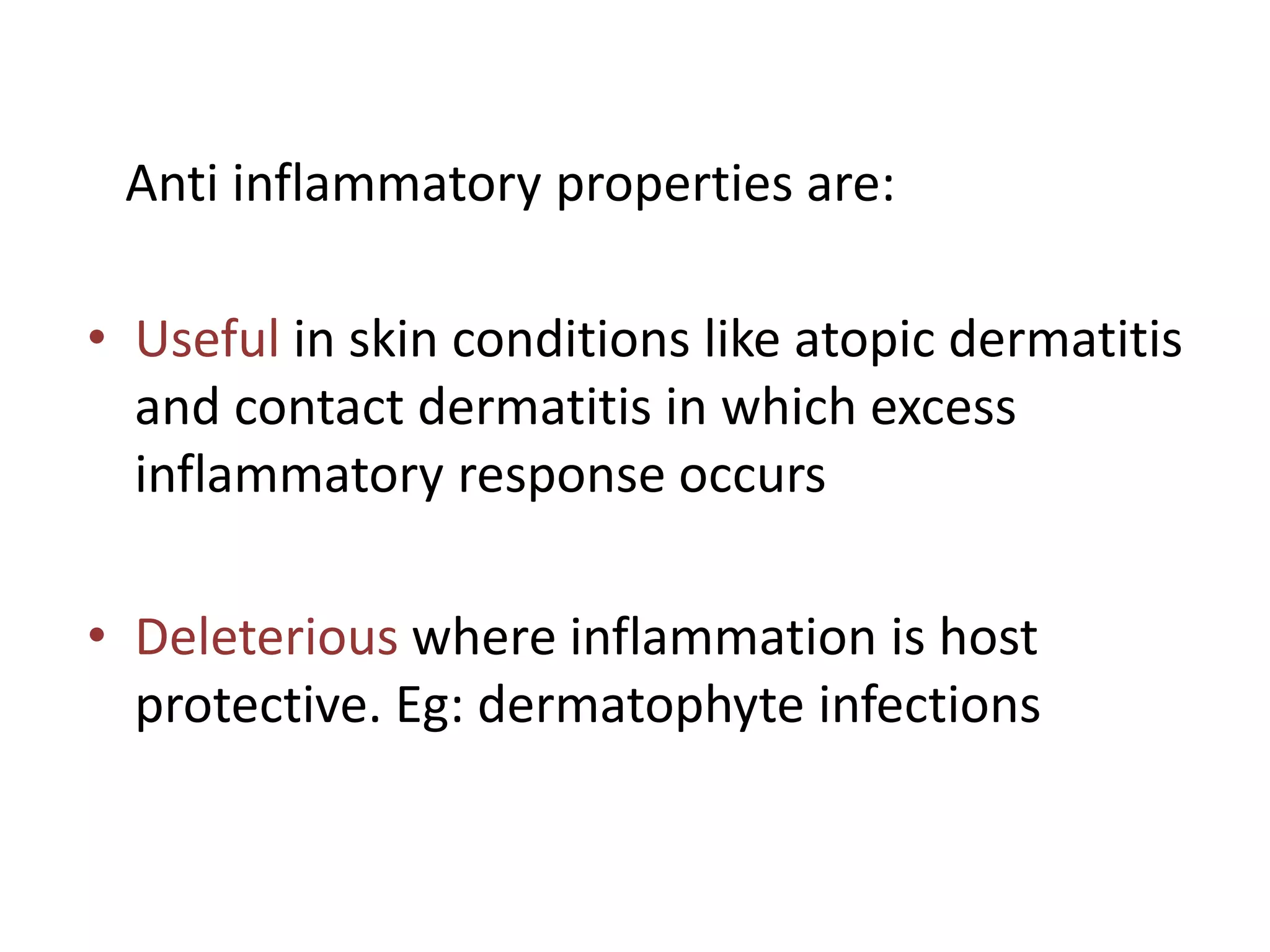 Anti inflammatory properties are:
• Useful in skin conditions like atopic dermatitis
and contact dermatitis in which excess
inflammatory response occurs
• Deleterious where inflammation is host
protective. Eg: dermatophyte infections
 