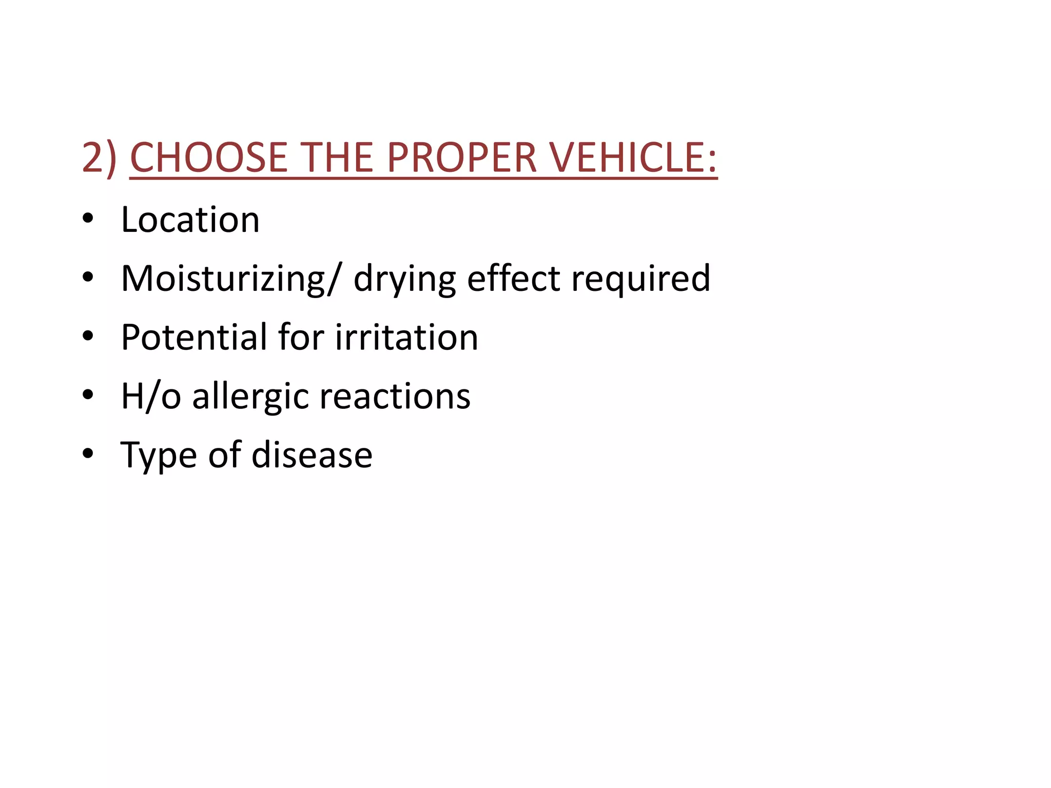 2) CHOOSE THE PROPER VEHICLE:
• Location
• Moisturizing/ drying effect required
• Potential for irritation
• H/o allergic reactions
• Type of disease
 
