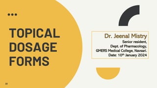 01
TOPICAL
DOSAGE
FORMS
Dr. Jeenal Mistry
Senior resident,
Dept. of Pharmacology,
GMERS Medical College, Navsari.
Date: 10th January 2024
 