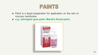 PAINTS
44
♠ Paint is a liquid preparation for application on the skin or
mucous membrane
♠ e.g. astringent gum paint, Mandl’s throat paint.
 