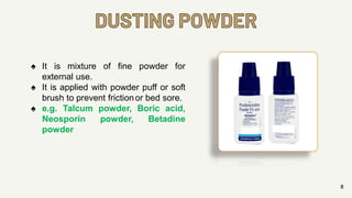 DUSTING POWDER
8
♠ It is mixture of fine powder for
external use.
♠ It is applied with powder puff or soft
brush to prevent frictionor bed sore.
♠ e.g. Talcum powder, Boric acid,
Neosporin powder, Betadine
powder
 