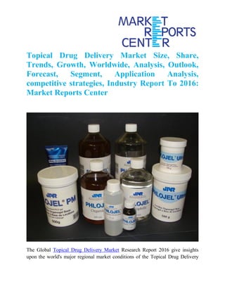 Topical Drug Delivery Market Size, Share,
Trends, Growth, Worldwide, Analysis, Outlook,
Forecast, Segment, Application Analysis,
competitive strategies, Industry Report To 2016:
Market Reports Center
The Global Topical Drug Delivery Market Research Report 2016 give insights
upon the world's major regional market conditions of the Topical Drug Delivery
 