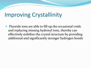 Improving Crystallinity
 Fluoride ions are able to fill up the occasional voids
and replacing missing hydroxyl ions, thereby can
effectively stabilize the crystal structure by providing
additional and significantly stronger hydrogen bonds
 