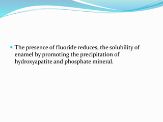  The presence of fluoride reduces, the solubility of
enamel by promoting the precipitation of
hydroxyapatite and phosphate mineral.
 