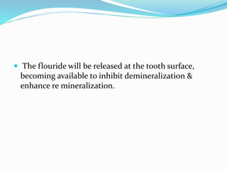  The flouride will be released at the tooth surface,
becoming available to inhibit demineralization &
enhance re mineralization.
 