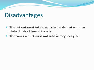 Disadvantages
 The patient must take 4 visits to the dentist within a
relatively short time intervals.
 The caries reduction is not satisfactory 20-25 %.
 