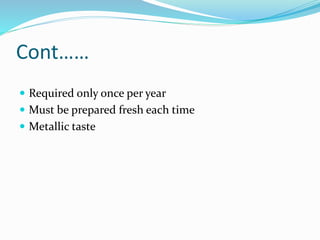 Cont……
 Required only once per year
 Must be prepared fresh each time
 Metallic taste
 