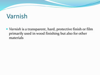 Varnish
 Varnish is a transparent, hard, protective finish or film
primarily used in wood finishing but also for other
materials
 