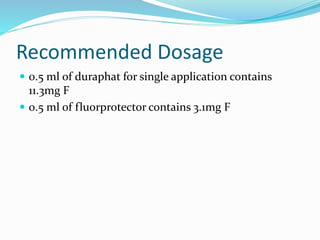 Recommended Dosage
 0.5 ml of duraphat for single application contains
11.3mg F
 0.5 ml of fluorprotector contains 3.1mg F
 