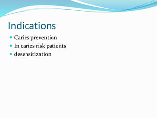 Indications
 Caries prevention
 In caries risk patients
 desensitization
 