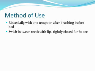 Method of Use
 Rinse daily with one teaspoon after brushing before
bed
 Swish between teeth with lips tightly closed for 60 sec
 