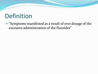 Definition
 “Symptoms manifested as a result of over dosage of the
excessive administration of the fluorides”
 