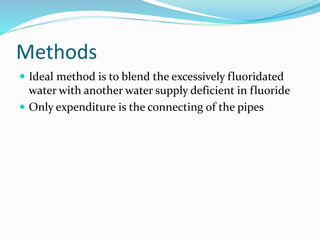 Methods
 Ideal method is to blend the excessively fluoridated
water with another water supply deficient in fluoride
 Only expenditure is the connecting of the pipes
 