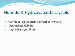 Fluoride & Hydroxyapatite crystals
 Fluoride act on the enamel crystal in two ways :
1. Decreasing solubility
2. Improving crystallinity
 