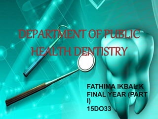 DEPARTMENT OF PUBLIC
HEALTH DENTISTRY
FATHIMA IKBAL K
FINAL YEAR (PART
I)
15DO33
 