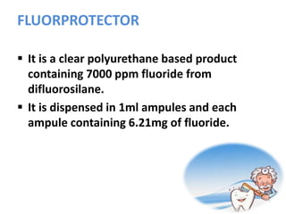 FLUORPROTECTOR
 It is a clear polyurethane based product
containing 7000 ppm fluoride from
difluorosilane.
 It is dispensed in 1ml ampules and each
ampule containing 6.21mg of fluoride.
 