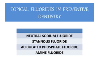 TOPICAL FLUORIDES IN PREVENTIVE
DENTISTRY
NEUTRAL SODIUM FLUORIDE
STANNOUS FLUORIDE
ACIDULATED PHOSPHATE FLUORIDE
AMINE FLUORIDE
 