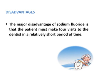 DISADVANTAGES
 The major disadvantage of sodium fluoride is
that the patient must make four visits to the
dentist in a relatively short period of time.
 