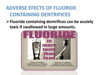 ADVERSE EFECTS OF FLUORIDE
CONTAINING DENTRIFICES
Fluoride containing dentrifices can be acutely
toxic if swallowed in large amounts.
 