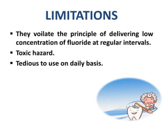 LIMITATIONS
 They voilate the principle of delivering low
concentration of fluoride at regular intervals.
 Toxic hazard.
 Tedious to use on daily basis.
 