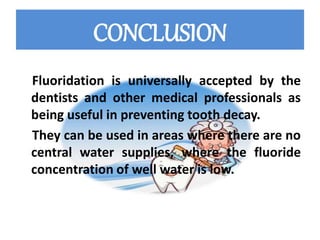 CONCLUSION
Fluoridation is universally accepted by the
dentists and other medical professionals as
being useful in preventing tooth decay.
They can be used in areas where there are no
central water supplies, where the fluoride
concentration of well water is low.
 