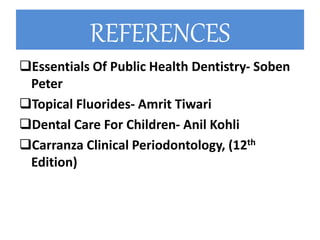 REFERENCES
Essentials Of Public Health Dentistry- Soben
Peter
Topical Fluorides- Amrit Tiwari
Dental Care For Children- Anil Kohli
Carranza Clinical Periodontology, (12th
Edition)
 