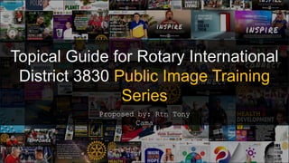 Topical Guide for Rotary International
District 3830 Public Image Training
Series
Proposed by: Rtn Tony
Cama
 