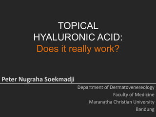 TOPICAL
HYALURONIC ACID:
Does it really work?
Peter Nugraha Soekmadji
Department of Dermatovenereology
Faculty of Medicine
Maranatha Christian University
Bandung
 