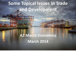 Some Topical Issues in Trade
and Development

A2 Macro Economics
March 2014

 