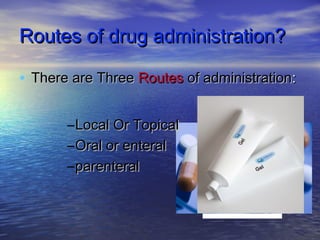 Routes of drug administration?Routes of drug administration?
• There are ThreeThere are Three RoutesRoutes of administrationof administration::
–Local Or TopicalLocal Or Topical
–Oral or enteralOral or enteral
–parenteralparenteral
 