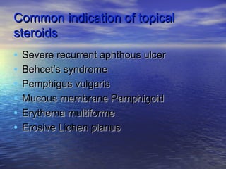 Common indication of topicalCommon indication of topical
steroidssteroids
• Severe recurrent aphthous ulcerSevere recurrent aphthous ulcer
• Behcet’s syndromeBehcet’s syndrome
• Pemphigus vulgarisPemphigus vulgaris
• Mucous membrane PamphigoidMucous membrane Pamphigoid
• Erythema multiformeErythema multiforme
• Erosive Lichen planusErosive Lichen planus
 