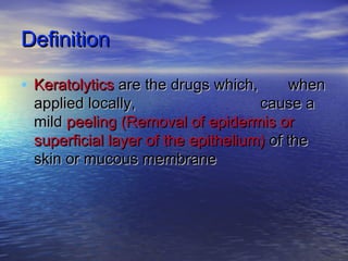 DefinitionDefinition
• KeratolyticsKeratolytics are the drugs which,are the drugs which, whenwhen
applied locally,applied locally, cause acause a
mildmild peeling (Removal ofpeeling (Removal of epidermis orepidermis or
superficial layer of thesuperficial layer of the epithelium)epithelium) of theof the
skin or mucous membraneskin or mucous membrane
 