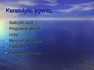 Keratolytic agents:Keratolytic agents:
• Salicylic acidSalicylic acid
• Propylene glycolPropylene glycol
• UreaUrea
• Benzoyl peroxideBenzoyl peroxide
• TretinoinTretinoin
• Podophyllin resinPodophyllin resin
 
