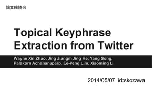 Topical Keyphrase
Extraction from Twitter
Wayne Xin Zhao, Jing Jiangm Jing He, Yang Song,
Palakorn Achananuparp, Ee-Peng Lim, Xiaoming Li
2014/05/07 id:skozawa
論文輪読会
 
